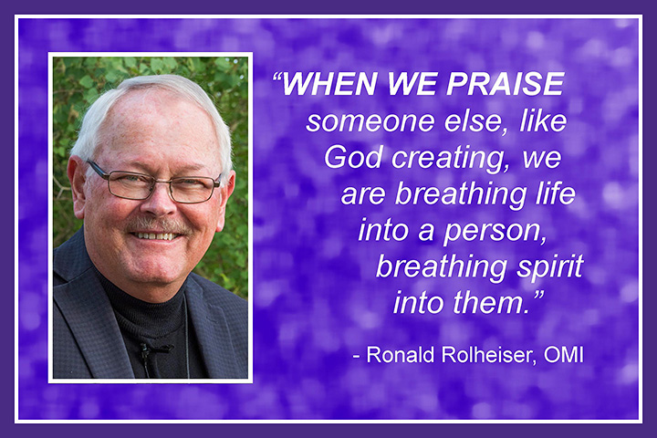 When we praise someone else, like God creating, we are breathing life into a person, breathing spirit into them. —Ronald Rolheiser, OMI