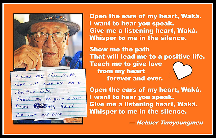 Helmer Twoyoungmen holding a piece of paper on which is written a poem; the poem is also transcribed in text to the right of the picture: Open the hears of my heart, Wakâ. I want to hear you speak. Give me a listening heart, Wakâ. Whisper to me in the silence. Show me the path That will lead me to a positive life. Teach me to give love from my heart forever and ever. Open the ears of my heart, Wakâ. I want to hear you speak. Give me a listening heart, Wakâ. Whisper to me in the silence.